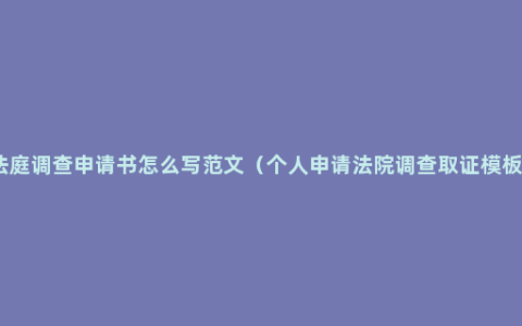 法庭调查申请书怎么写范文（个人申请法院调查取证模板）