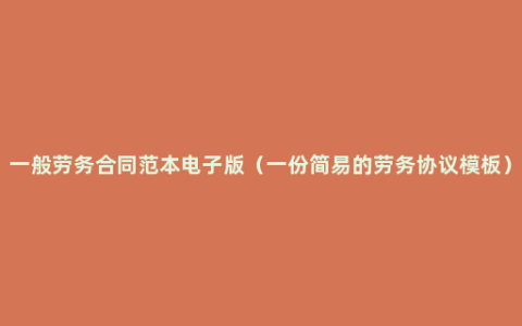 一般劳务合同范本电子版（一份简易的劳务协议模板）