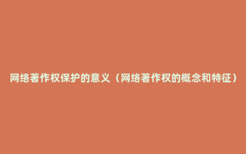 网络著作权保护的意义（网络著作权的概念和特征）