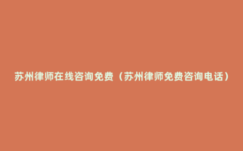 苏州律师在线咨询免费（苏州律师免费咨询电话）