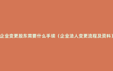 企业变更股东需要什么手续（企业法人变更流程及资料）