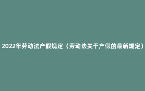 2022年劳动法产假规定（劳动法关于产假的最新规定）