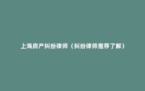 上海房产纠纷律师（纠纷律师推荐了解）