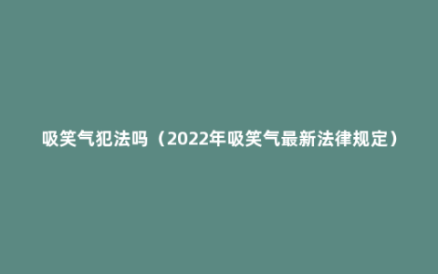 吸笑气犯法吗（2022年吸笑气最新法律规定）
