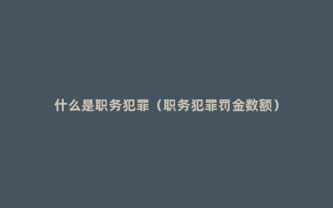 什么是职务犯罪（职务犯罪罚金数额）