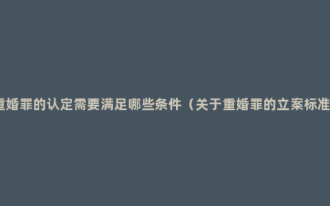 重婚罪的认定需要满足哪些条件（关于重婚罪的立案标准）
