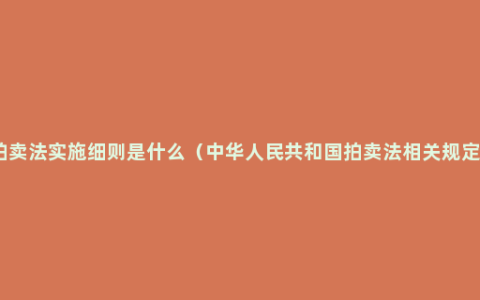 拍卖法实施细则是什么（中华人民共和国拍卖法相关规定）