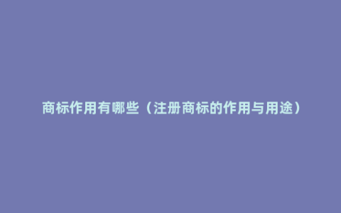 商标作用有哪些（注册商标的作用与用途）