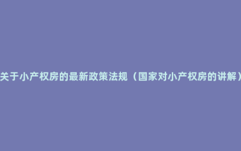 关于小产权房的最新政策法规（国家对小产权房的讲解）
