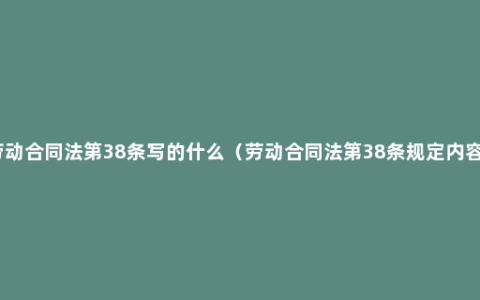 劳动合同法第38条写的什么（劳动合同法第38条规定内容）