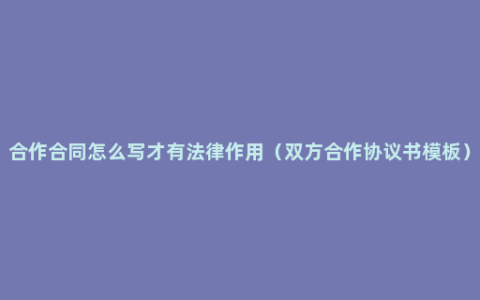 合作合同怎么写才有法律作用（双方合作协议书模板）