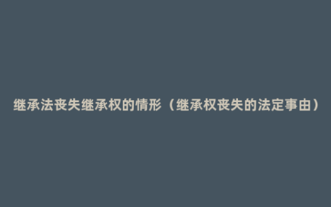 继承法丧失继承权的情形（继承权丧失的法定事由）
