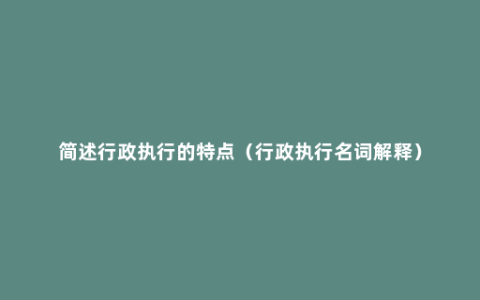 简述行政执行的特点（行政执行名词解释）