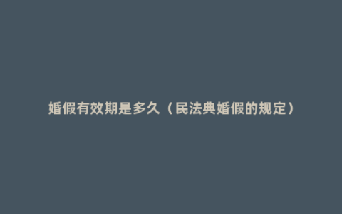 婚假有效期是多久（民法典婚假的规定）