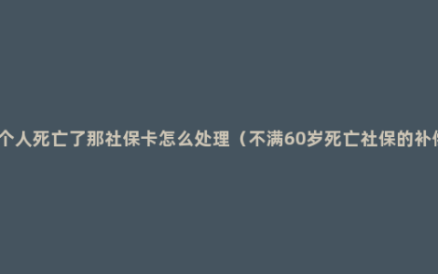 一个人死亡了那社保卡怎么处理（不满60岁死亡社保的补偿）
