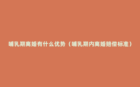 哺乳期离婚有什么优势（哺乳期内离婚赔偿标准）