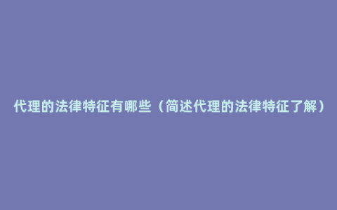 代理的法律特征有哪些（简述代理的法律特征了解）