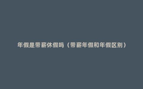 年假是带薪休假吗（带薪年假和年假区别）
