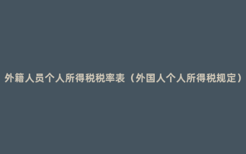 外籍人员个人所得税税率表（外国人个人所得税规定）