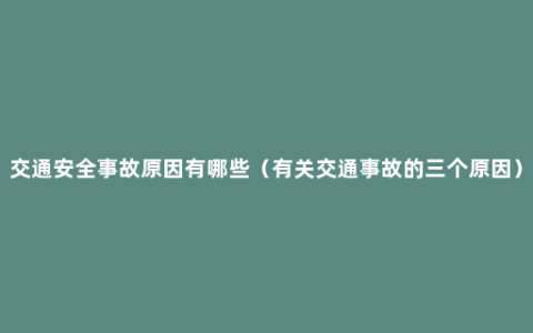 交通安全事故原因有哪些（有关交通事故的三个原因）