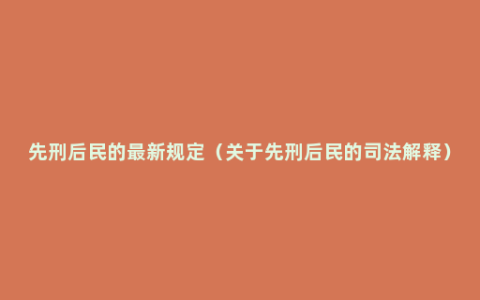 先刑后民的最新规定（关于先刑后民的司法解释）