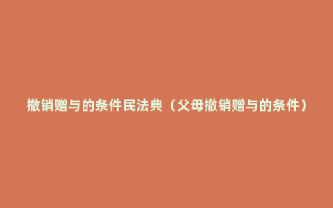 撤销赠与的条件民法典（父母撤销赠与的条件）