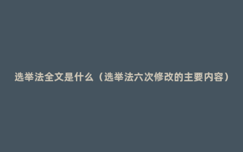 选举法全文是什么（选举法六次修改的主要内容）