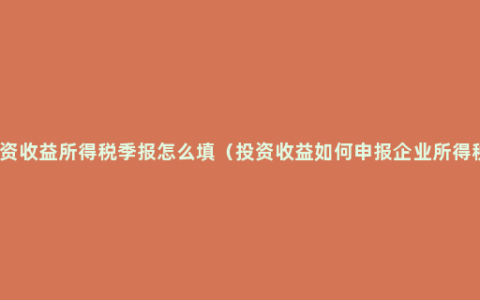 投资收益所得税季报怎么填（投资收益如何申报企业所得税）