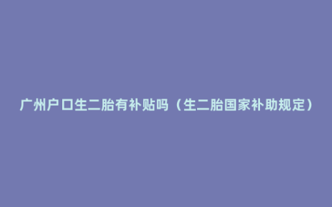 广州户口生二胎有补贴吗（生二胎国家补助规定）