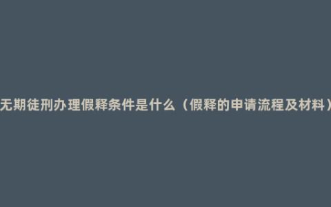 无期徒刑办理假释条件是什么（假释的申请流程及材料）