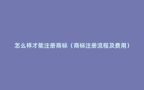 怎么样才能注册商标（商标注册流程及费用）