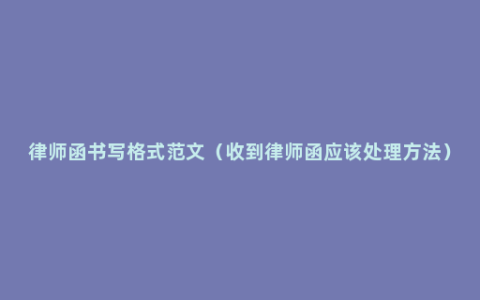 律师函书写格式范文（收到律师函应该处理方法）