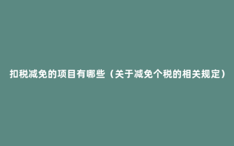 扣税减免的项目有哪些（关于减免个税的相关规定）