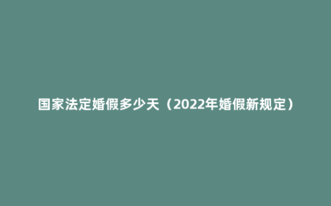 国家法定婚假多少天（2022年婚假新规定）