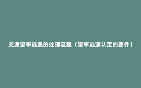 交通肇事逃逸的处理流程（肇事逃逸认定的要件）