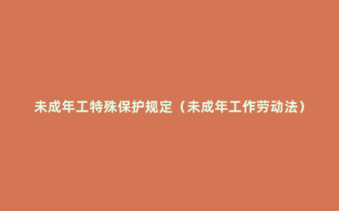 未成年工特殊保护规定（未成年工作劳动法）