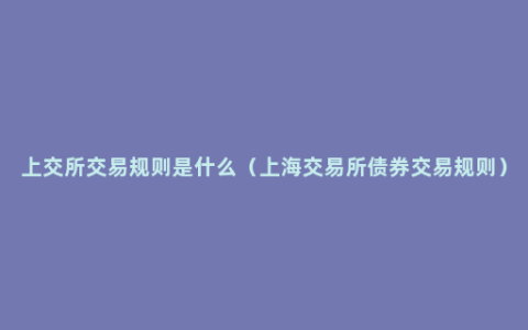 上交所交易规则是什么（上海交易所债券交易规则）