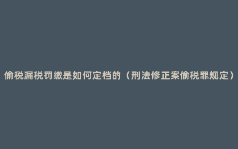 偷税漏税罚缴是如何定档的（刑法修正案偷税罪规定）