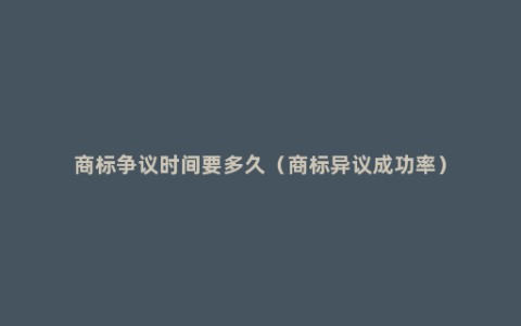 商标争议时间要多久（商标异议成功率）
