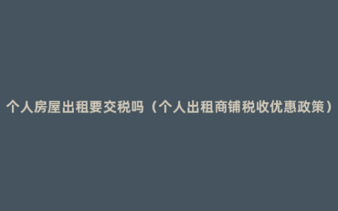个人房屋出租要交税吗（个人出租商铺税收优惠政策）