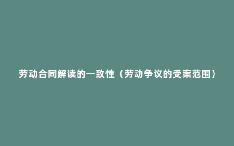 劳动合同解读的一致性（劳动争议的受案范围）
