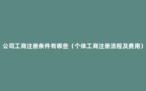 公司工商注册条件有哪些（个体工商注册流程及费用）