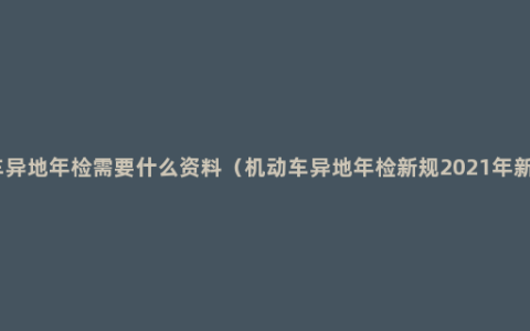 机动车异地年检需要什么资料（机动车异地年检新规2021年新规定）