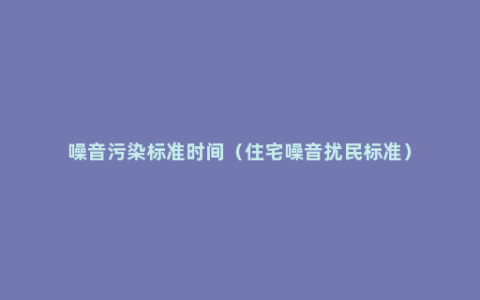 噪音污染标准时间（住宅噪音扰民标准）