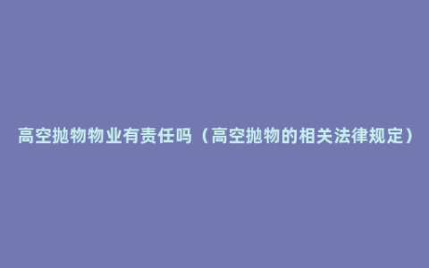 高空抛物物业有责任吗（高空抛物的相关法律规定）