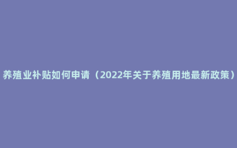 养殖业补贴如何申请（2022年关于养殖用地最新政策）