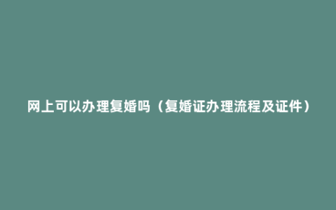 网上可以办理复婚吗（复婚证办理流程及证件）