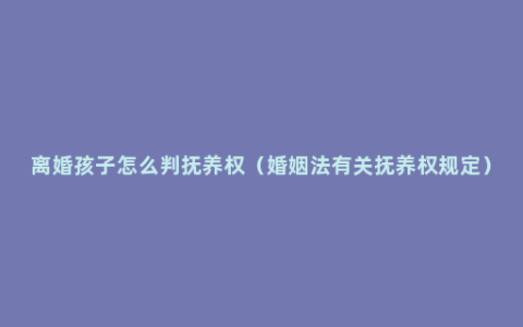 离婚孩子怎么判抚养权（婚姻法有关抚养权规定）
