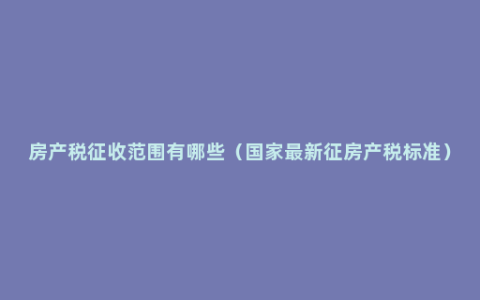房产税征收范围有哪些（国家最新征房产税标准）