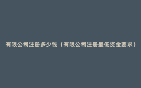 有限公司注册多少钱（有限公司注册最低资金要求）